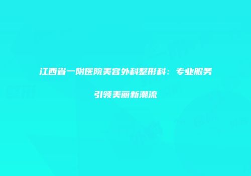 江西省一附医院美容外科整形科：专业服务引领美丽新潮流