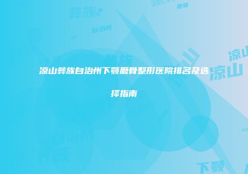 凉山彝族自治州下颚磨骨整形医院排名及选择指南
