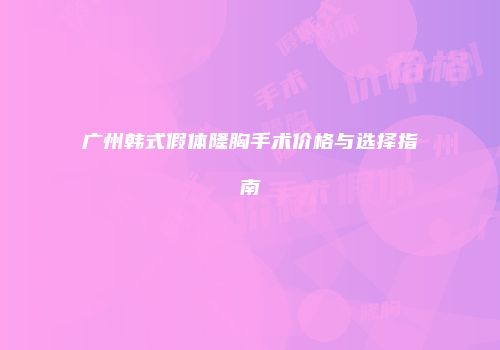 广州韩式假体隆胸手术价格与选择指南