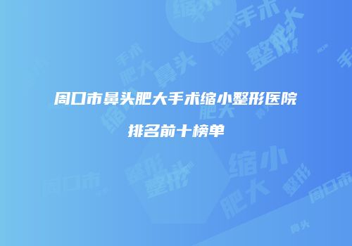 周口市鼻头肥大手术缩小整形医院排名前十榜单