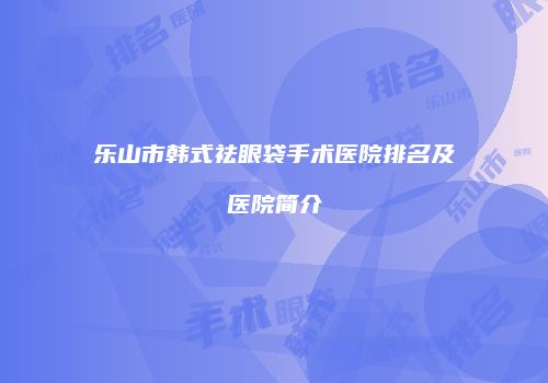 乐山市韩式祛眼袋手术医院排名及医院简介