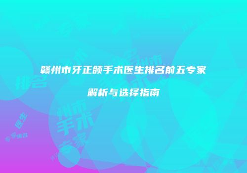 赣州市牙正颌手术医生排名前五专家解析与选择指南