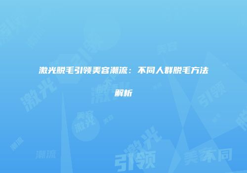 激光脱毛引领美容潮流:不同人群脱毛方法解析