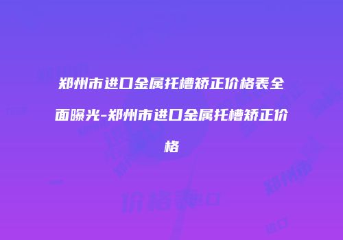 郑州市进口金属托槽矫正价格表全面曝光-郑州市进口金属托槽矫正价格