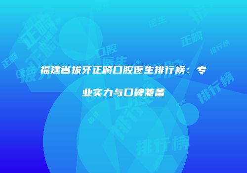 福建省拔牙正畸口腔医生排行榜:专业实力与口碑兼备