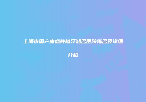 上海市国产康盛种植牙知名医院排名及详细介绍