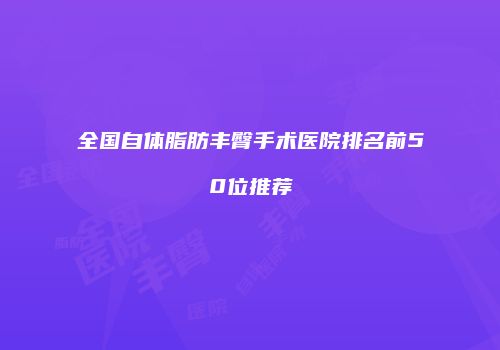 全国自体脂肪丰臀手术医院排名前50位推荐