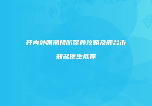 开内外眼角预防保养攻略及邢台市知名医生推荐