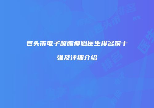 包头市电子吸脂瘦脸医生排名前十强及详细介绍