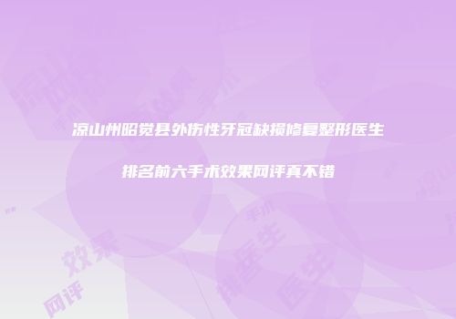 凉山州昭觉县外伤性牙冠缺损修复整形医生排名前六手术效果网评真不错