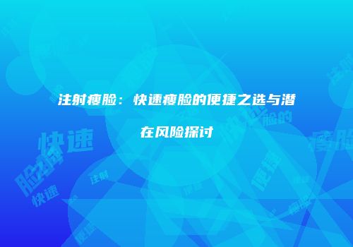 注射瘦脸:快速瘦脸的便捷之选与潜在风险探讨