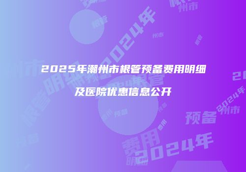 2025年潮州市根管预备费用明细及医院优惠信息公开