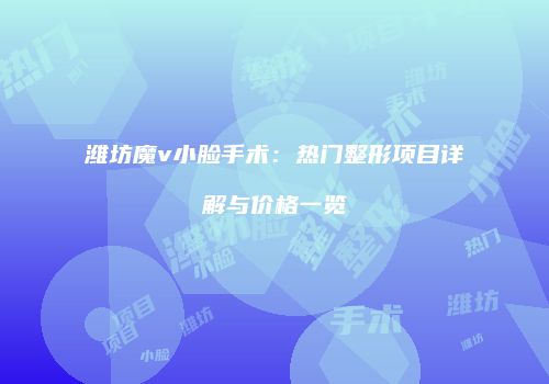 潍坊魔v小脸手术：热门整形项目详解与价格一览