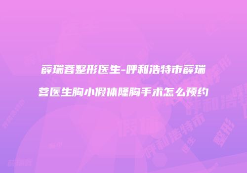 薛瑞蓉整形医生-呼和浩特市薛瑞蓉医生胸小假体隆胸手术怎么预约