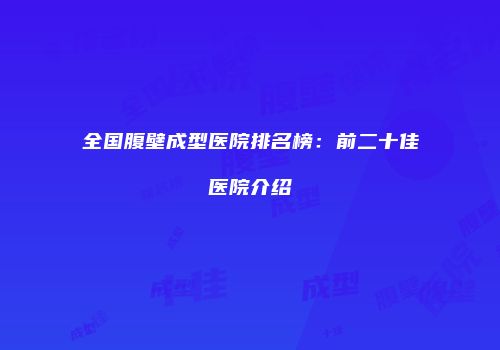 全国腹壁成型医院排名榜:前二十佳医院介绍