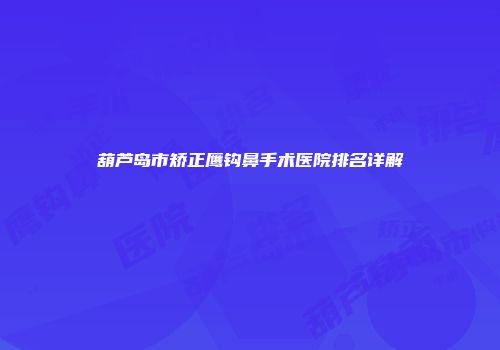 葫芦岛市矫正鹰钩鼻手术医院排名详解