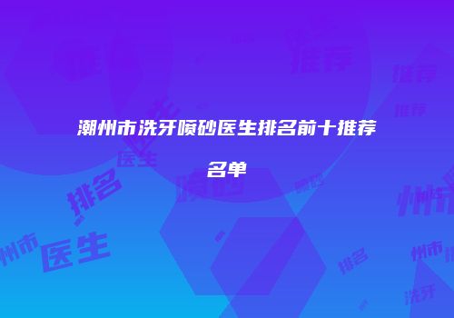 潮州市洗牙喷砂医生排名前十推荐名单