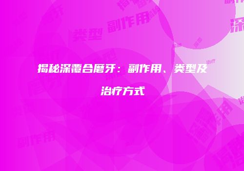 揭秘深覆合磨牙：副作用、类型及治疗方式