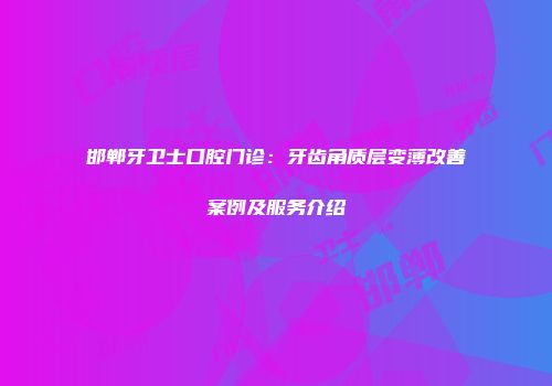邯郸牙卫士口腔门诊：牙齿角质层变薄改善案例及服务介绍