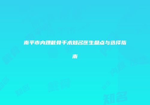 南平市内踝截骨手术知名医生盘点与选择指南