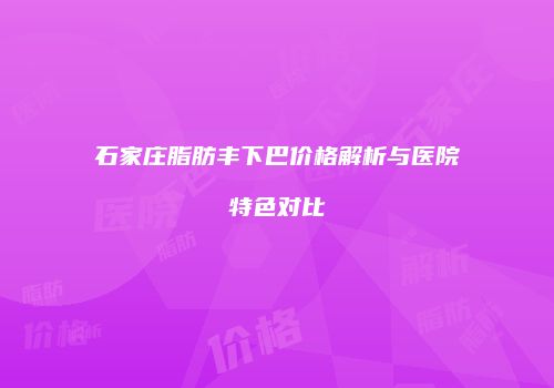 石家庄脂肪丰下巴价格解析与医院特色对比