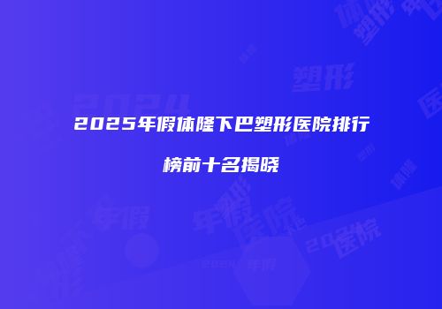2025年假体隆下巴塑形医院排行榜前十名揭晓