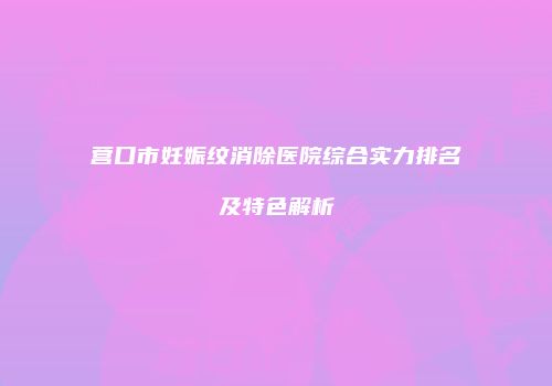 营口市妊娠纹消除医院综合实力排名及特色解析