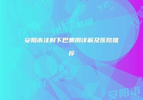 安阳市注射下巴费用详解及医院推荐