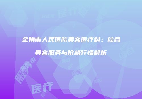 余姚市人民医院美容医疗科：综合美容服务与价格行情解析