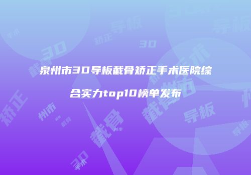 泉州市3D导板截骨矫正手术医院综合实力top10榜单发布