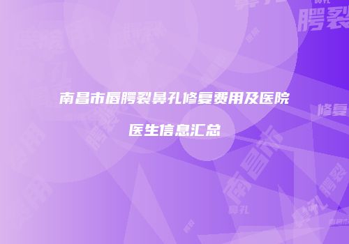 南昌市唇腭裂鼻孔修复费用及医院医生信息汇总