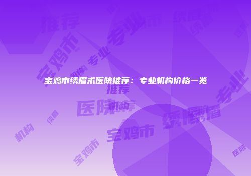 宝鸡市绣眉术医院推荐：专业机构价格一览