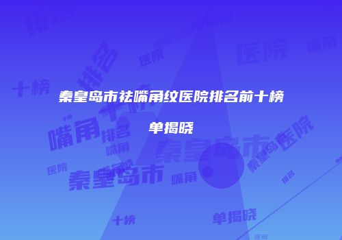 秦皇岛市祛嘴角纹医院排名前十榜单揭晓