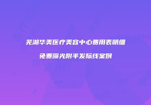 芜湖华美医疗美容中心费用表明细免费曝光附半发际线案例