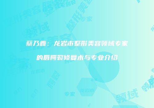 蔡乃鑫：龙岩市整形美容领域专家的唇腭裂修复术与专业介绍
