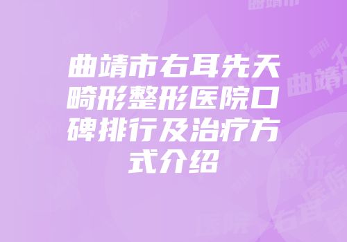 曲靖市右耳先天畸形整形医院口碑排行及治疗方式介绍
