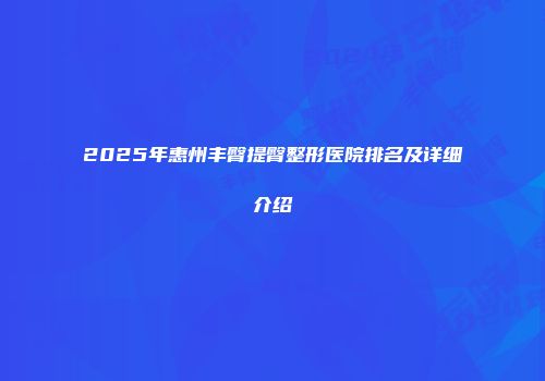 2025年惠州丰臀提臀整形医院排名及详细介绍