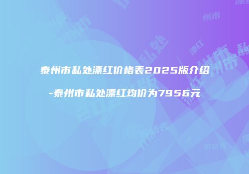 泰州市私处漂红价格表2025版介绍-泰州市私处漂红均价为7956元