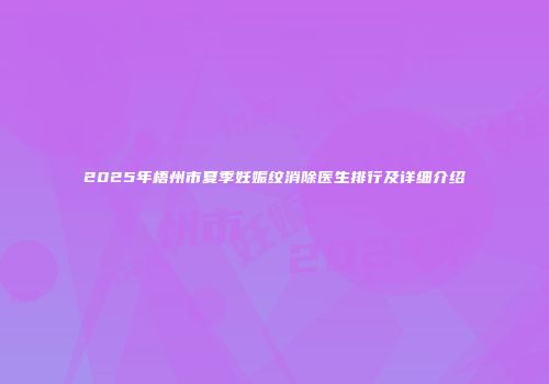 2025年梧州市夏季妊娠纹消除医生排行及详细介绍