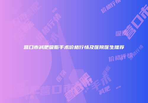 营口市减肥吸脂手术价格行情及医院医生推荐