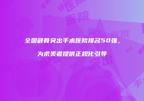 全国颧骨突出手术医院排名50强，为求美者提供正规化引导