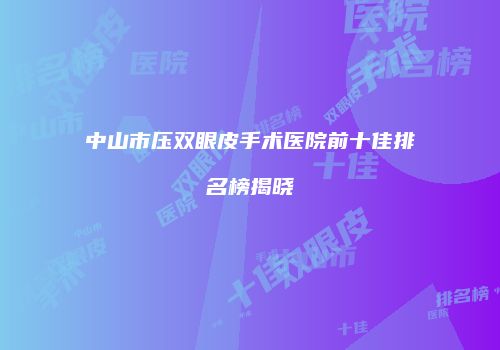中山市压双眼皮手术医院前十佳排名榜揭晓