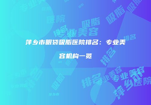 萍乡市眼袋吸脂医院排名:专业美容机构一览