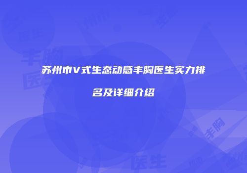 苏州市V式生态动感丰胸医生实力排名及详细介绍