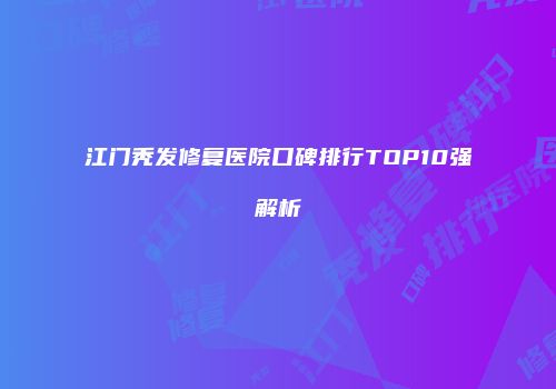 江门秃发修复医院口碑排行TOP10强解析