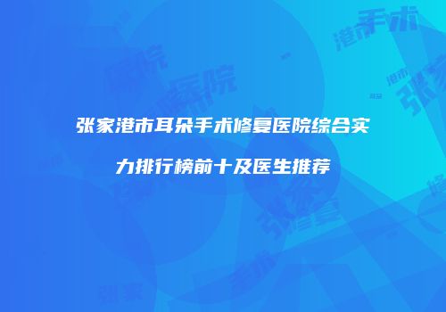 张家港市耳朵手术修复医院综合实力排行榜前十及医生推荐