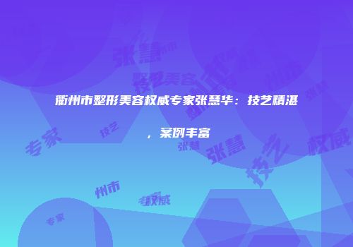 衢州市整形美容权威专家张慧华:技艺精湛,案例丰富