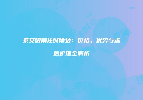 泰安眼角注射除皱:价格、优势与术后护理全解析