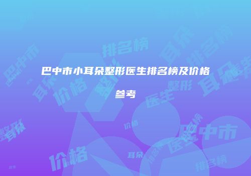 巴中市小耳朵整形医生排名榜及价格参考