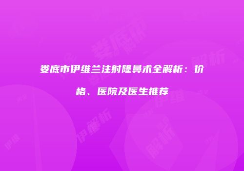 娄底市伊维兰注射隆鼻术全解析:价格、医院及医生推荐